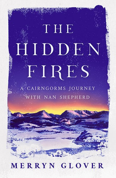 Hidden Fires, The: Cairngorms Journey with Nan Shephard (Mar)